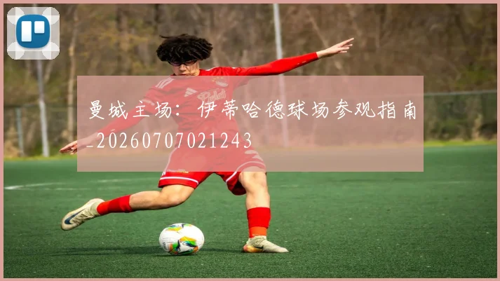 曼城主场:伊蒂哈德球场参观指南_20260707021243