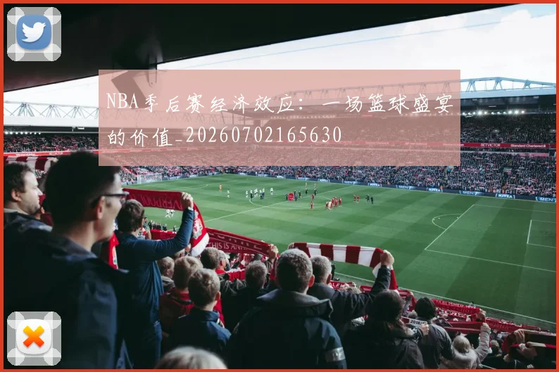 NBA季后赛经济效应：一场篮球盛宴的价值_20260702165630