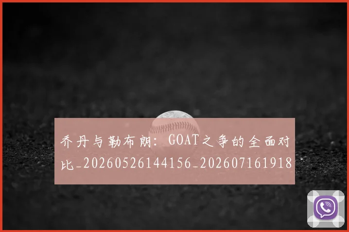 乔丹与勒布朗：GOAT之争的全面对比_20260526144156_20260716191819