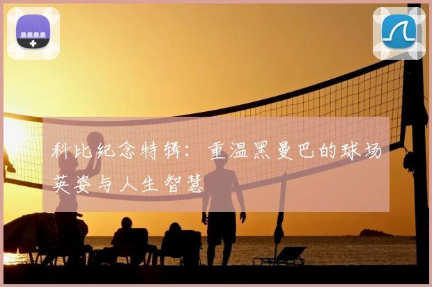 科比纪念特辑：重温黑曼巴的球场英姿与人生智慧