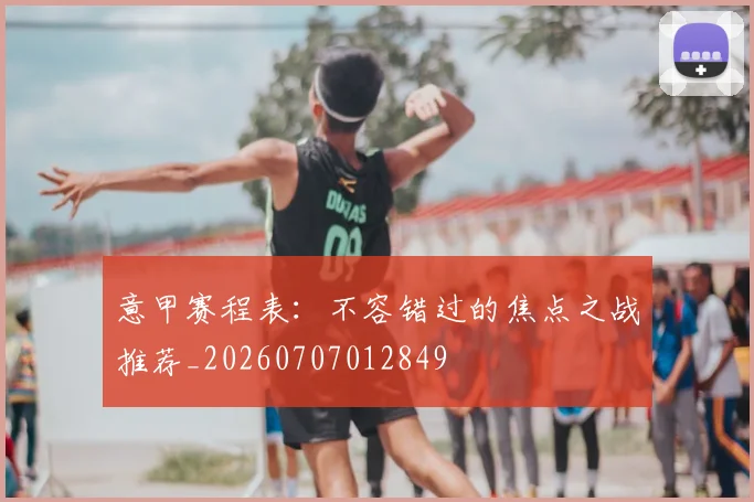 意甲赛程表：不容错过的焦点之战推荐_20260707012849