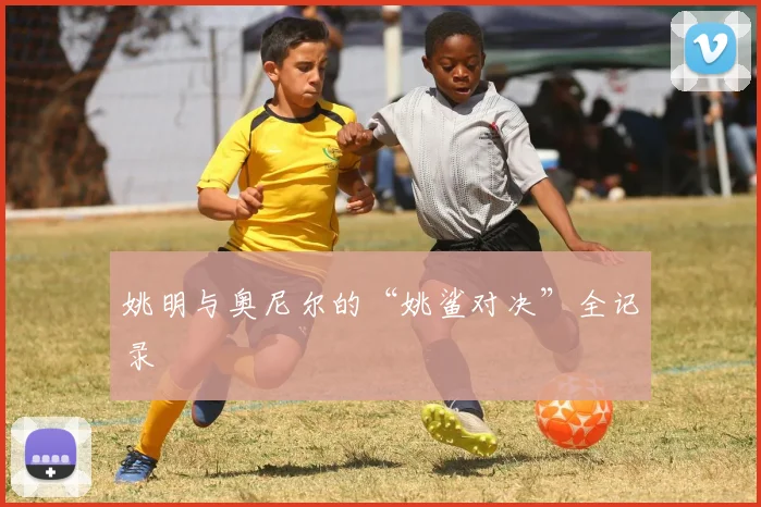 姚明与奥尼尔的“姚鲨对决”全记录