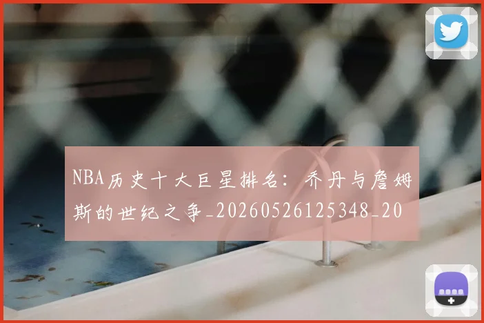 NBA历史十大巨星排名:乔丹与詹姆斯的世纪之争_20260526125348_20260714205715