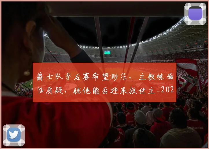 爵士队季后赛希望渺茫，主教练面临质疑，犹他能否迎来救世主_20260708191200