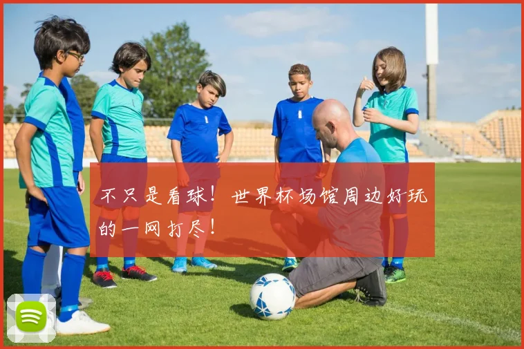 不只是看球！世界杯场馆周边好玩的一网打尽！