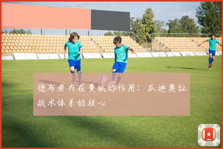 德布劳内在曼城的作用:瓜迪奥拉战术体系的核心