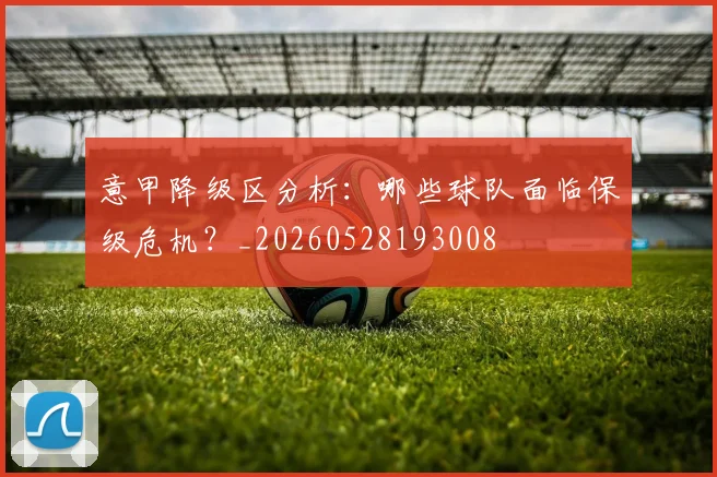 意甲降级区分析：哪些球队面临保级危机？_20260528193008