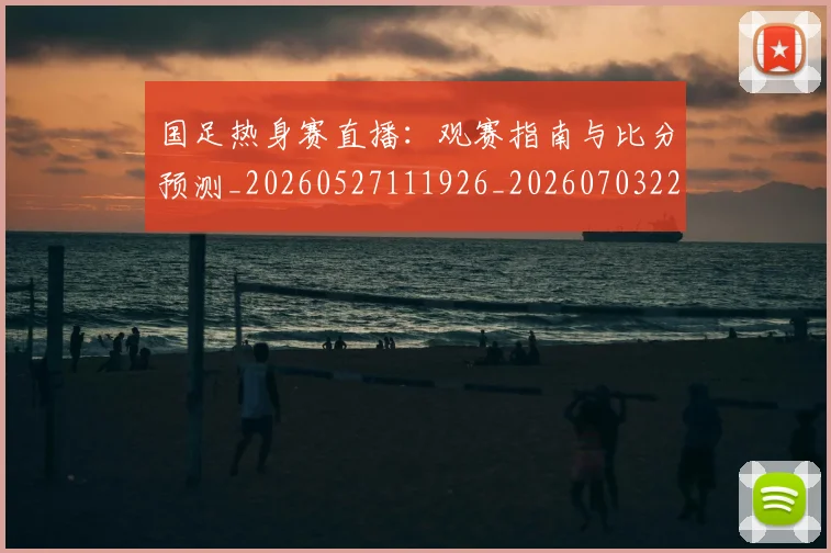 国足热身赛直播:观赛指南与比分预测_20260527111926_20260703224255_20260719165028