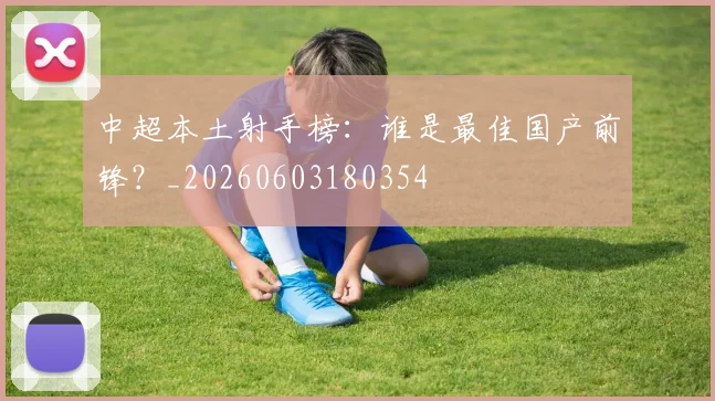 中超本土射手榜：谁是最佳国产前锋？_20260603180354