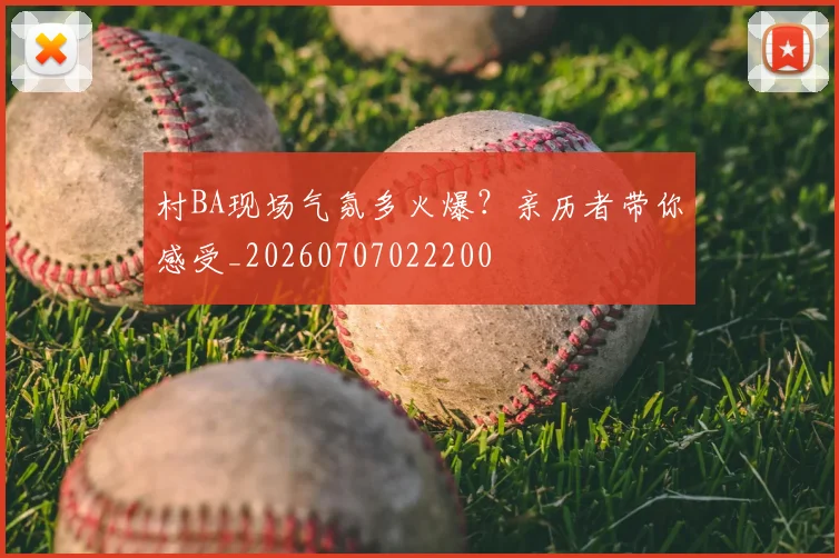 村BA现场气氛多火爆?亲历者带你感受_20260707022200