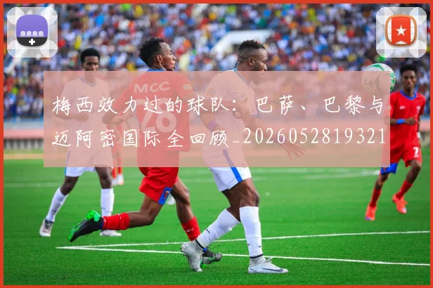 梅西效力过的球队:巴萨、巴黎与迈阿密国际全回顾_20260528193213_20260708185935