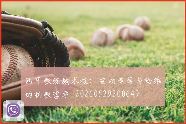 西甲教练战术板：安切洛蒂与哈维的执教哲学_20260529200649