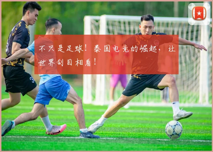 不只是足球！泰国电竞的崛起，让世界刮目相看！