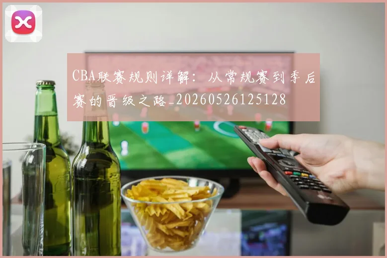 CBA联赛规则详解：从常规赛到季后赛的晋级之路_20260526125128