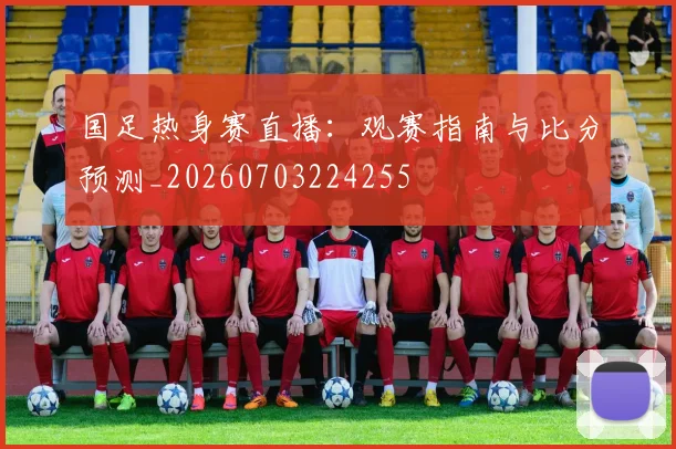 国足热身赛直播:观赛指南与比分预测_20260703224255