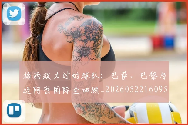 梅西效力过的球队:巴萨、巴黎与迈阿密国际全回顾_20260522160959_20260731181453