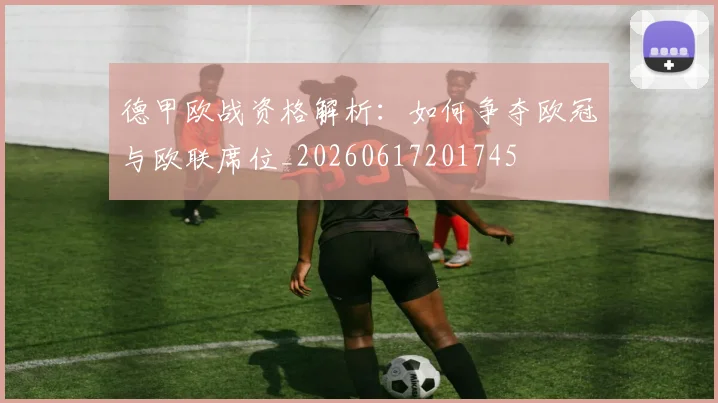 德甲欧战资格解析：如何争夺欧冠与欧联席位_20260617201745