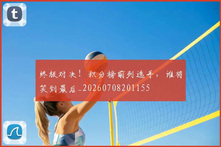 终极对决!积分榜前列选手,谁将笑到最后_20260708201155