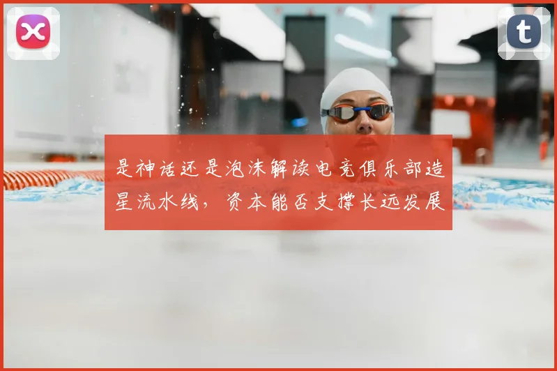 是神话还是泡沫解读电竞俱乐部造星流水线,资本能否支撑长远发展
