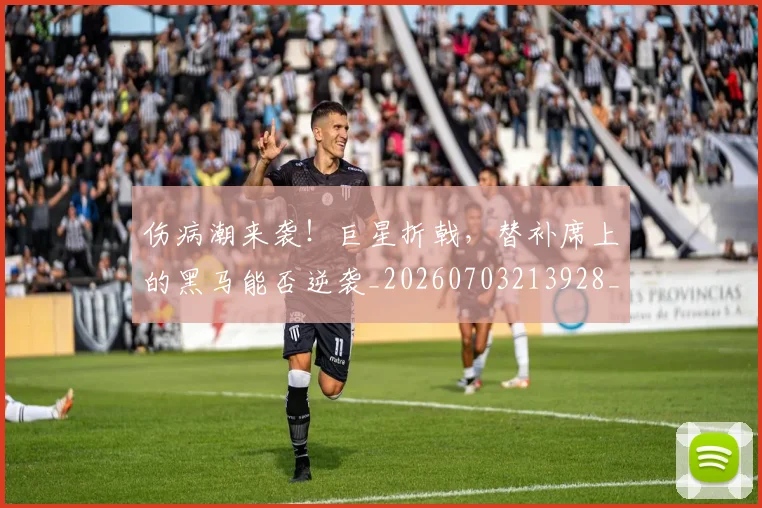 伤病潮来袭！巨星折戟，替补席上的黑马能否逆袭_20260703213928_20260718003324
