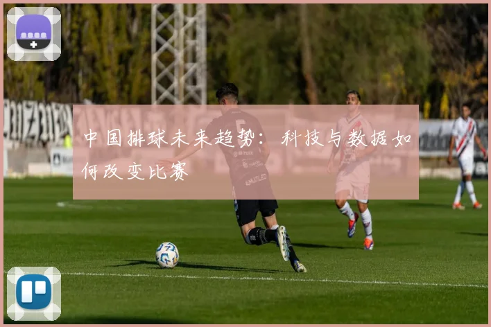 中国排球未来趋势:科技与数据如何改变比赛