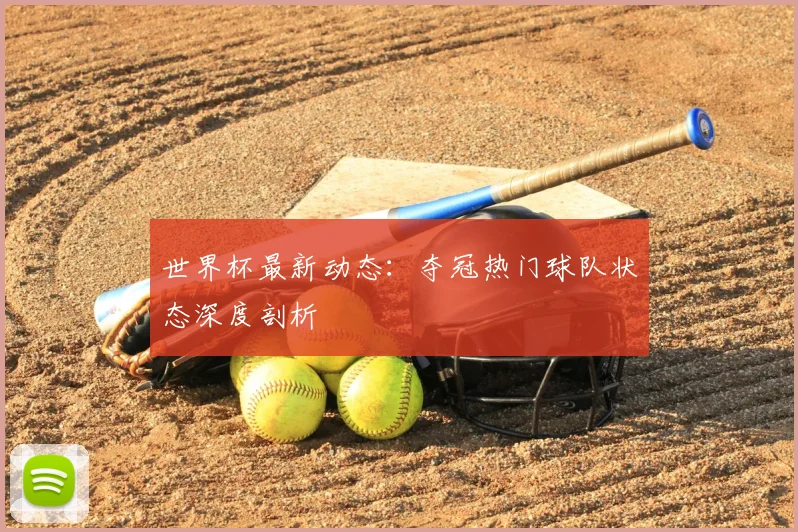 世界杯最新动态：夺冠热门球队状态深度剖析
