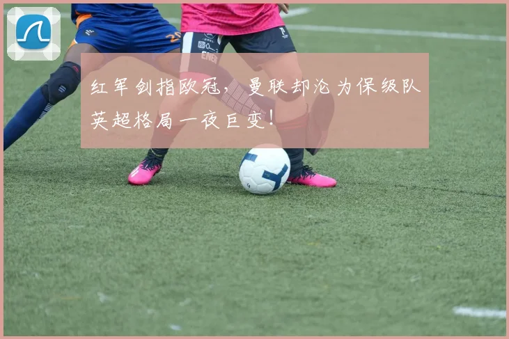红军剑指欧冠,曼联却沦为保级队英超格局一夜巨变!