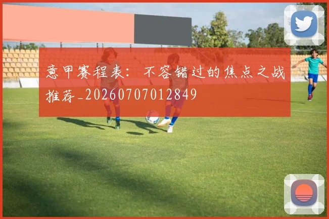 意甲赛程表：不容错过的焦点之战推荐_20260707012849