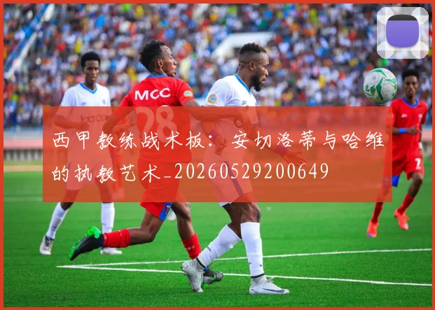西甲教练战术板:安切洛蒂与哈维的执教艺术_20260529200649