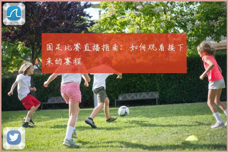 国足比赛直播指南：如何观看接下来的赛程