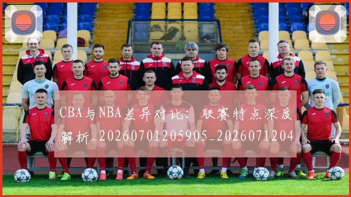 CBA与NBA差异对比:联赛特点深度解析_20260701205905_20260712043141