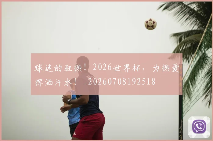 球迷的狂热!2026世界杯,为热爱挥洒汗水!_20260708192518