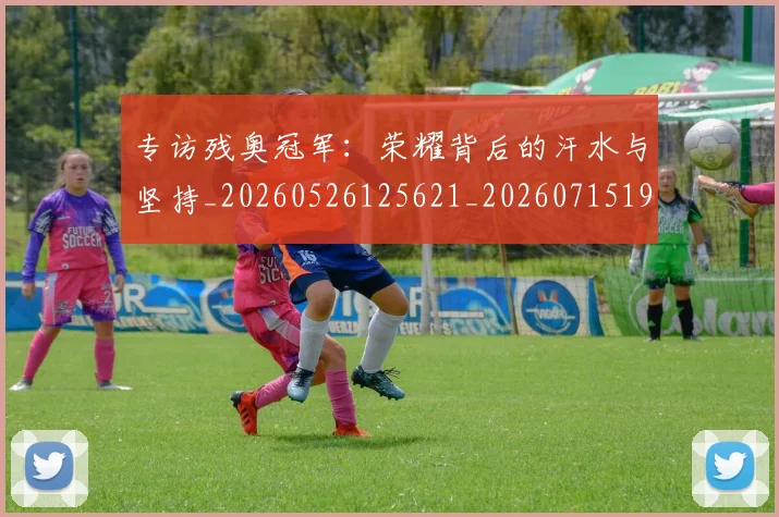 专访残奥冠军:荣耀背后的汗水与坚持_20260526125621_20260715190253