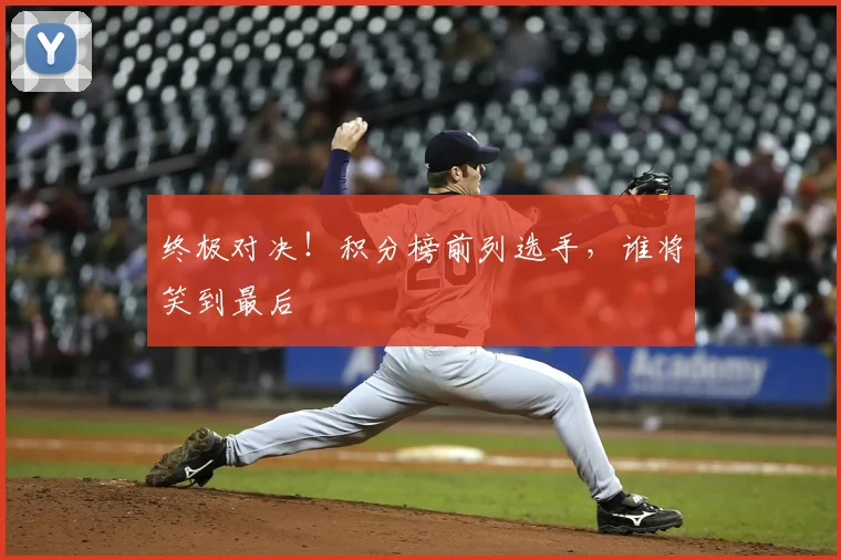 终极对决！积分榜前列选手，谁将笑到最后