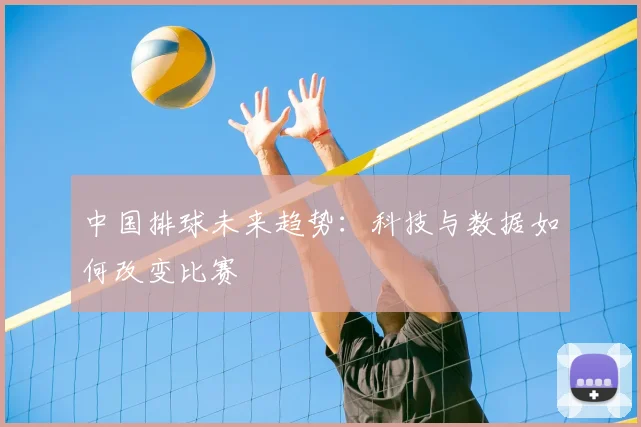 中国排球未来趋势:科技与数据如何改变比赛
