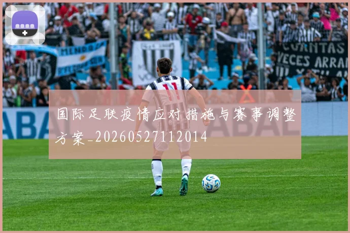 国际足联疫情应对措施与赛事调整方案_20260527112014