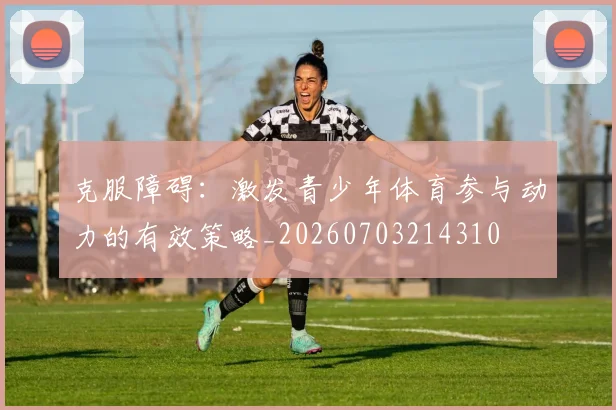 克服障碍：激发青少年体育参与动力的有效策略_20260703214310