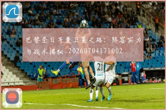 巴黎圣日耳曼卫冕之路:阵容实力与战术揭秘_20260704171002