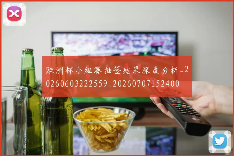 欧洲杯小组赛抽签结果深度分析_20260603222559_20260707152400