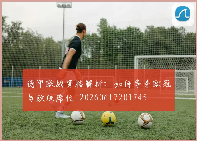 德甲欧战资格解析：如何争夺欧冠与欧联席位_20260617201745