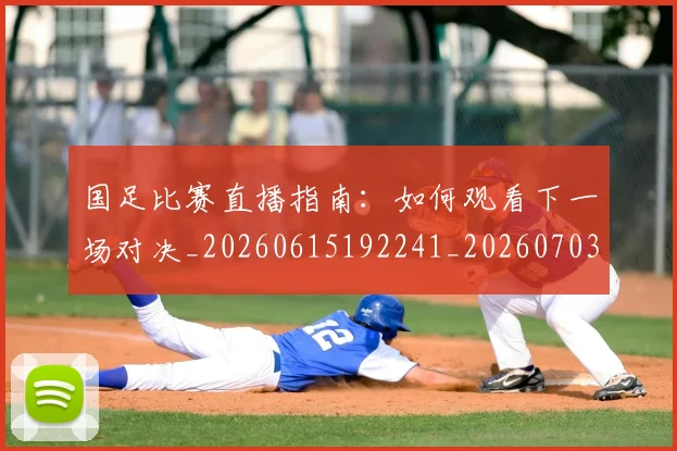国足比赛直播指南：如何观看下一场对决_20260615192241_20260703224153