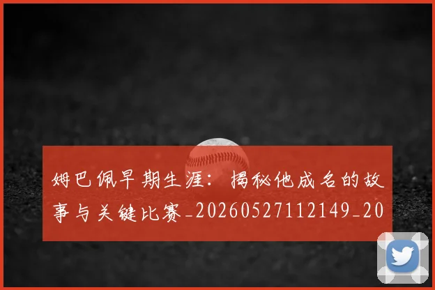 姆巴佩早期生涯：揭秘他成名的故事与关键比赛_20260527112149_20260703231718