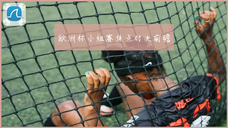 欧洲杯小组赛焦点对决前瞻