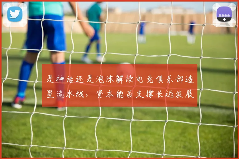是神话还是泡沫解读电竞俱乐部造星流水线,资本能否支撑长远发展