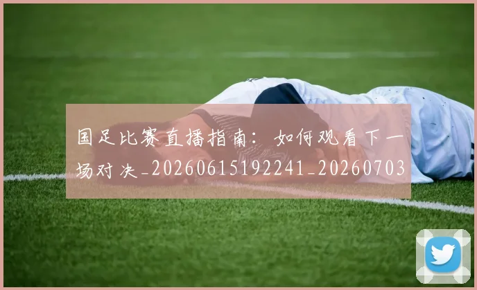 国足比赛直播指南：如何观看下一场对决_20260615192241_20260703224153