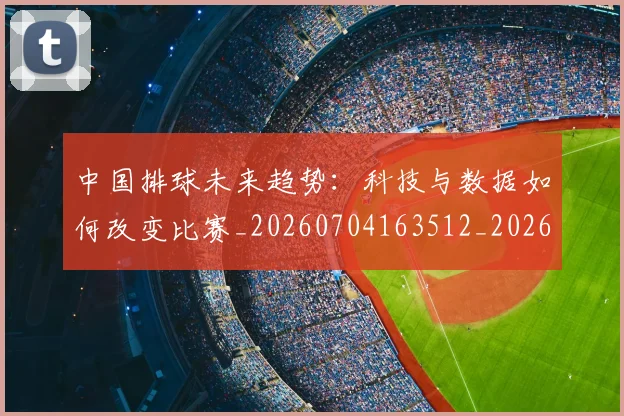 中国排球未来趋势:科技与数据如何改变比赛_20260704163512_20260716182207