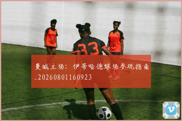 曼城主场:伊蒂哈德球场参观指南_20260801160923