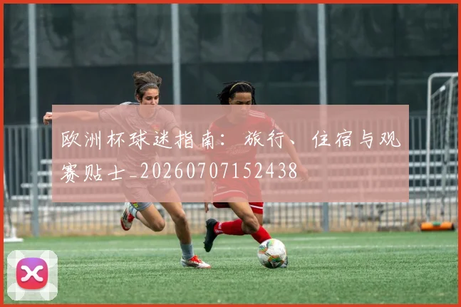 欧洲杯球迷指南：旅行、住宿与观赛贴士_20260707152438