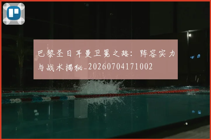 巴黎圣日耳曼卫冕之路：阵容实力与战术揭秘_20260704171002