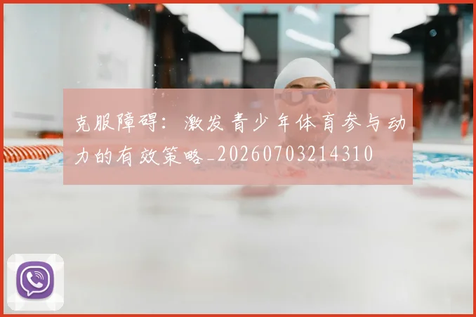 克服障碍：激发青少年体育参与动力的有效策略_20260703214310